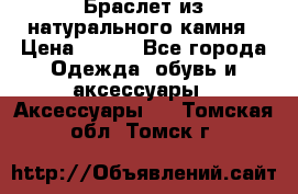 Браслет из натурального камня › Цена ­ 700 - Все города Одежда, обувь и аксессуары » Аксессуары   . Томская обл.,Томск г.